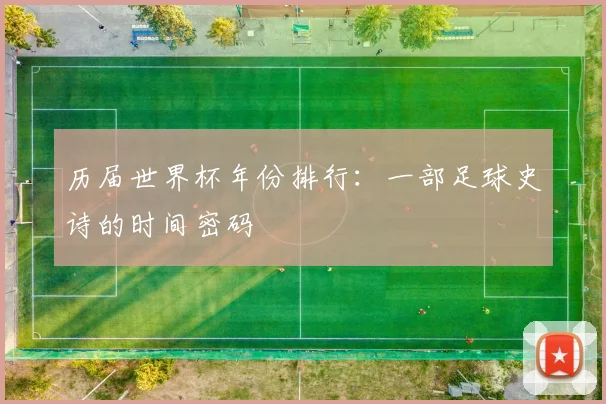 历届世界杯年份排行：一部足球史诗的时间密码