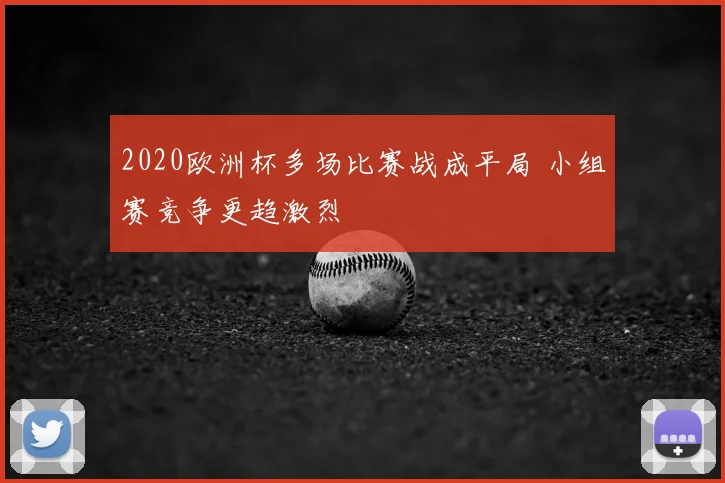 2020欧洲杯多场比赛战成平局 小组赛竞争更趋激烈