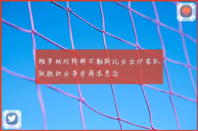维罗纳对阵那不勒斯比分出炉客队取胜积分争夺再添悬念