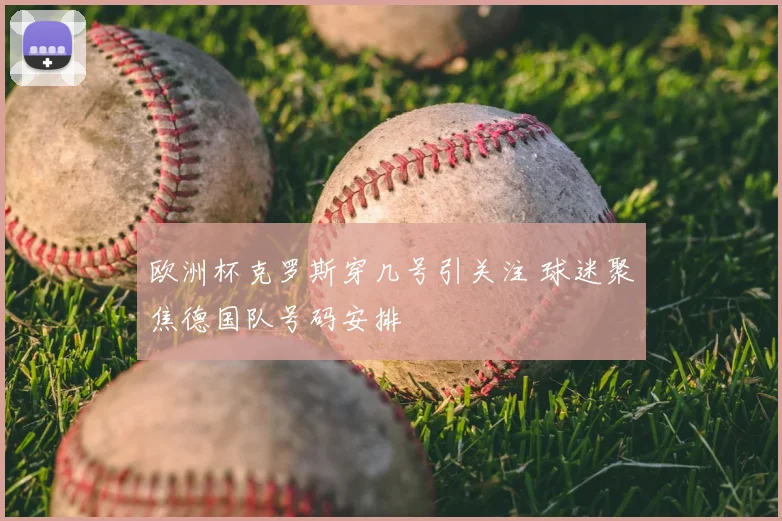 欧洲杯克罗斯穿几号引关注 球迷聚焦德国队号码安排