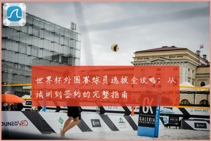 世界杯外围赛球员选拔全攻略:从试训到签约的完整指南
