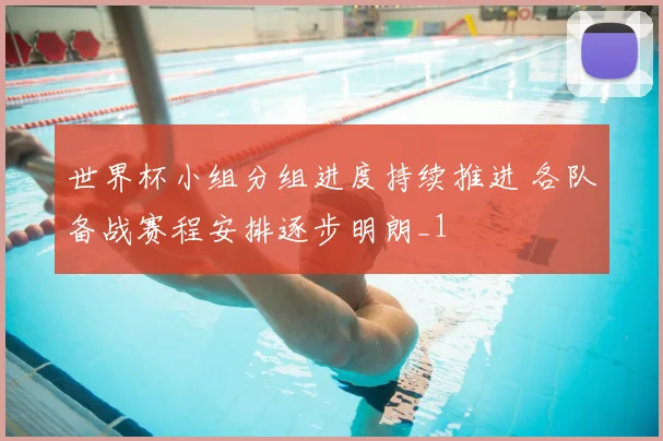 世界杯小组分组进度持续推进 各队备战赛程安排逐步明朗_1
