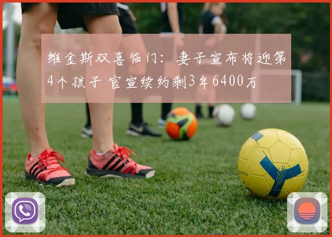 维金斯双喜临门:妻子宣布将迎第4个孩子 官宣续约剩3年6400万