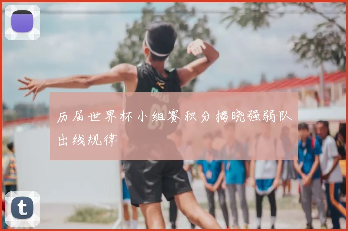 历届世界杯小组赛积分揭晓强弱队出线规律