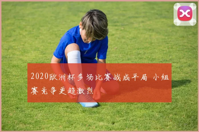 2020欧洲杯多场比赛战成平局 小组赛竞争更趋激烈