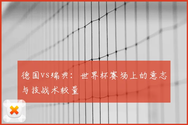 德国vs瑞典:世界杯赛场上的意志与技战术较量