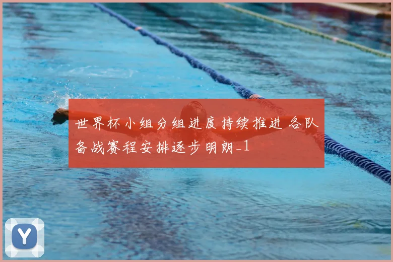 世界杯小组分组进度持续推进 各队备战赛程安排逐步明朗_1