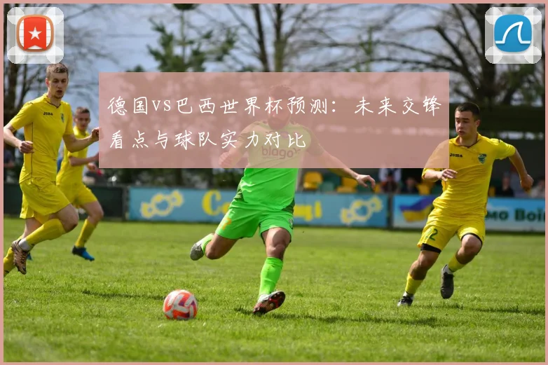 德国vs巴西世界杯预测:未来交锋看点与球队实力对比