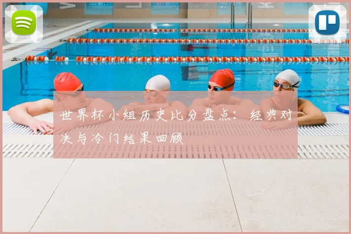 世界杯小组历史比分盘点：经典对决与冷门结果回顾