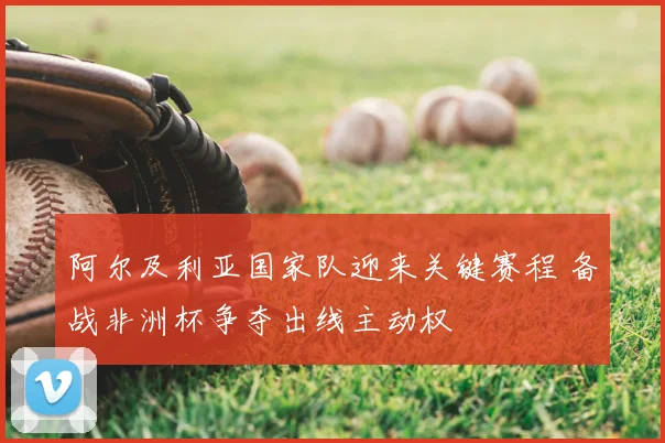 阿尔及利亚国家队迎来关键赛程 备战非洲杯争夺出线主动权