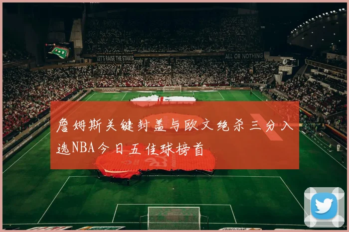 詹姆斯关键封盖与欧文绝杀三分入选NBA今日五佳球榜首