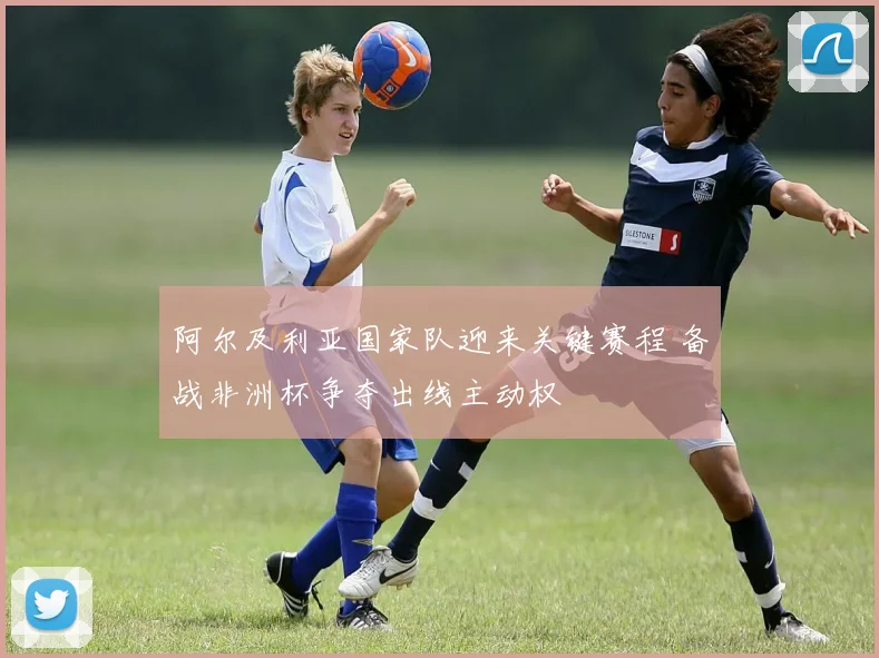 阿尔及利亚国家队迎来关键赛程 备战非洲杯争夺出线主动权