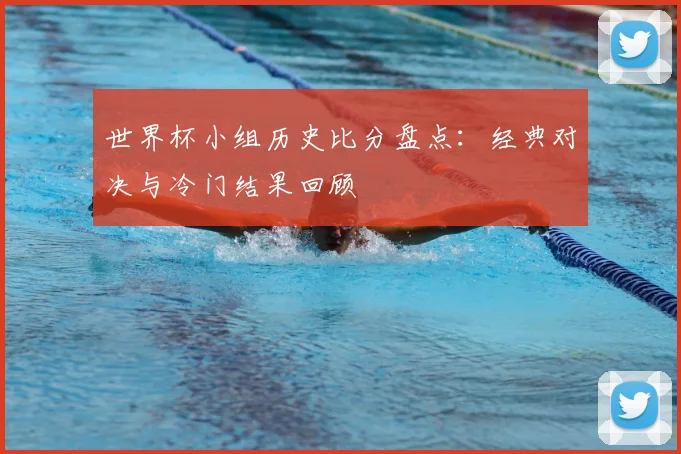 世界杯小组历史比分盘点：经典对决与冷门结果回顾