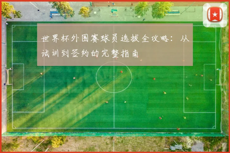 世界杯外围赛球员选拔全攻略：从试训到签约的完整指南
