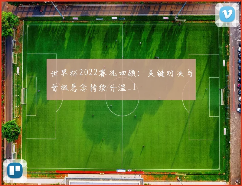 世界杯2022赛况回顾:关键对决与晋级悬念持续升温_1