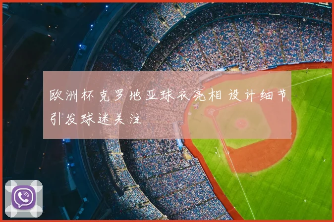 欧洲杯克罗地亚球衣亮相 设计细节引发球迷关注