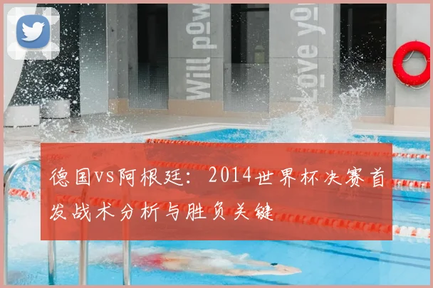 德国vs阿根廷：2014世界杯决赛首发战术分析与胜负关键