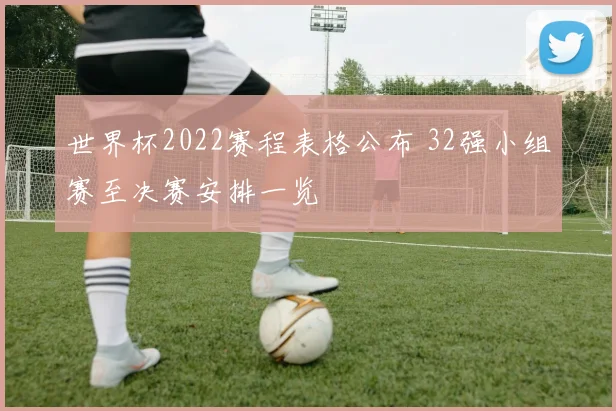 世界杯2022赛程表格公布 32强小组赛至决赛安排一览
