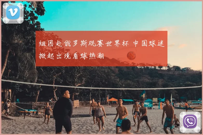 组团赴俄罗斯观赛世界杯 中国球迷掀起出境看球热潮