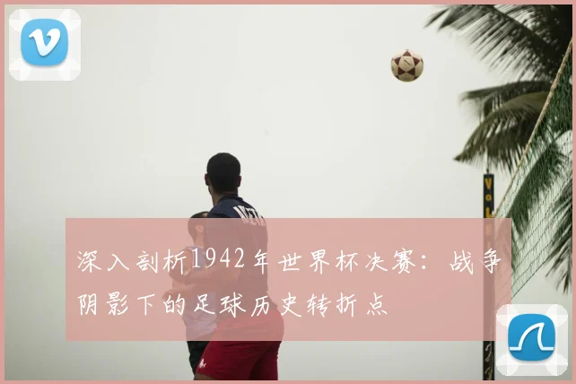 深入剖析1942年世界杯决赛:战争阴影下的足球历史转折点