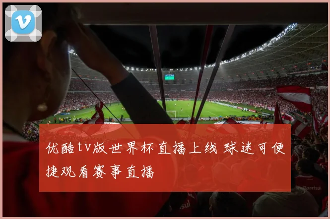 优酷tv版世界杯直播上线 球迷可便捷观看赛事直播