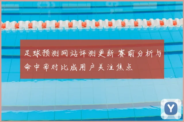 足球预测网站评测更新 赛前分析与命中率对比成用户关注焦点
