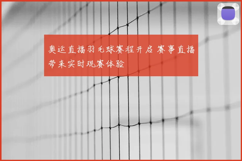 奥运直播羽毛球赛程开启 赛事直播带来实时观赛体验