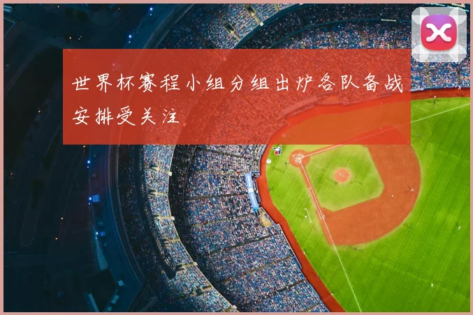 世界杯赛程小组分组出炉各队备战安排受关注