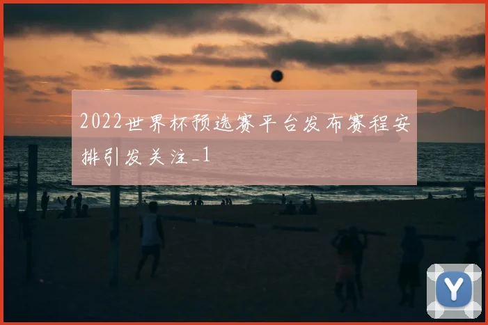 2022世界杯预选赛平台发布赛程安排引发关注_1