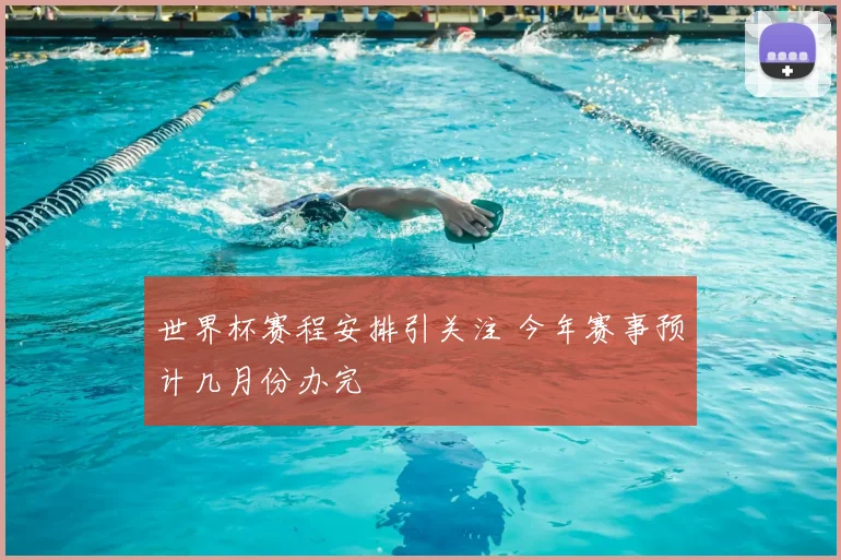 世界杯赛程安排引关注 今年赛事预计几月份办完