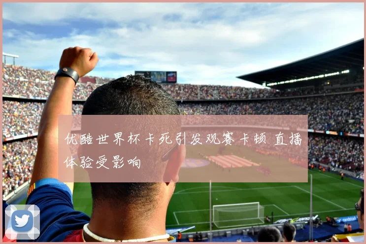 优酷世界杯卡死引发观赛卡顿 直播体验受影响