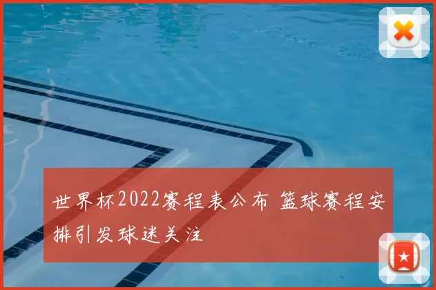 世界杯2022赛程表公布 篮球赛程安排引发球迷关注