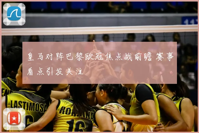 皇马对阵巴黎欧冠焦点战前瞻 赛事看点引发关注
