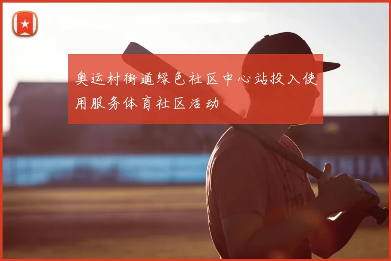 奥运村街道绿色社区中心站投入使用服务体育社区活动