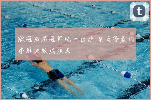 欧冠历届冠军统计出炉 皇马等豪门夺冠次数成焦点