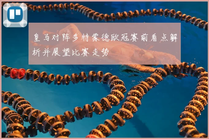 皇马对阵多特蒙德欧冠赛前看点解析并展望比赛走势