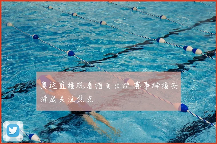 奥运直播观看指南出炉 赛事转播安排成关注焦点