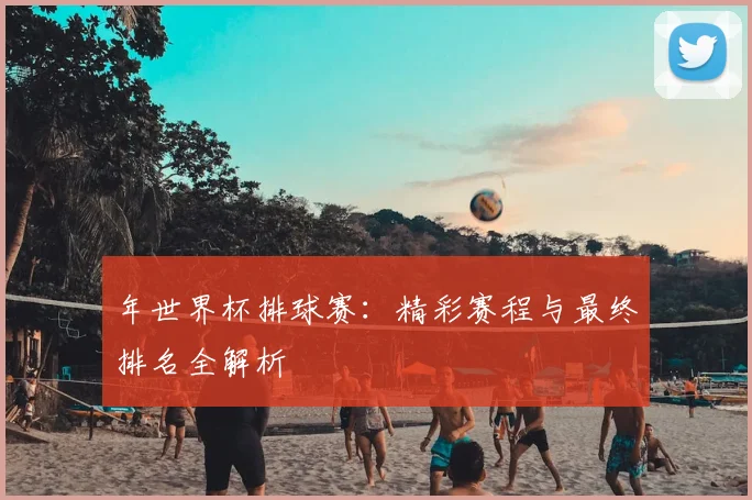 年世界杯排球赛:精彩赛程与最终排名全解析