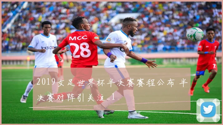 2019女足世界杯半决赛赛程公布 半决赛对阵引关注_1