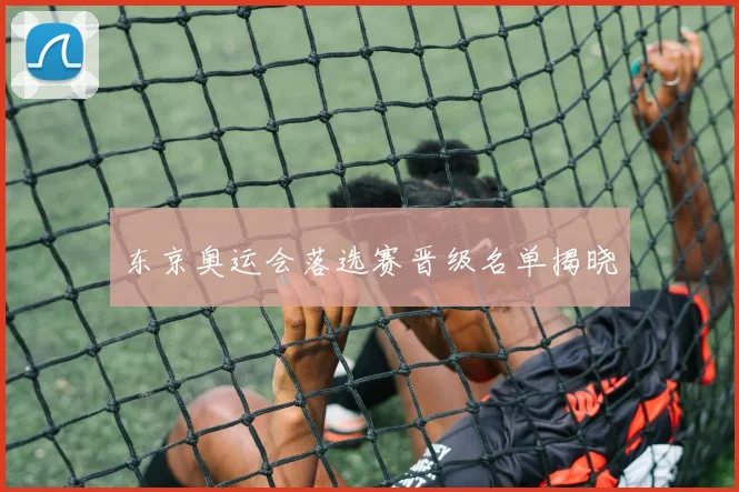 东京奥运会落选赛晋级名单揭晓