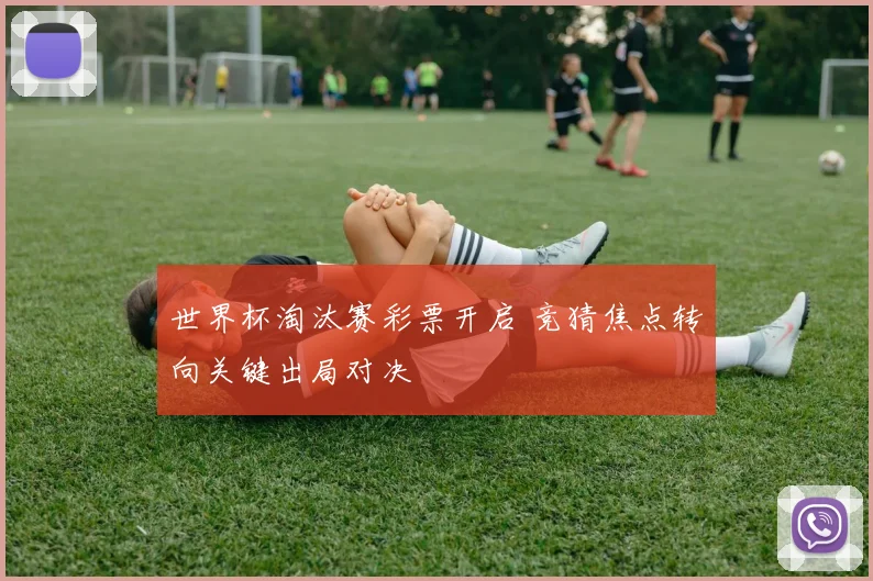 世界杯淘汰赛彩票开启 竞猜焦点转向关键出局对决