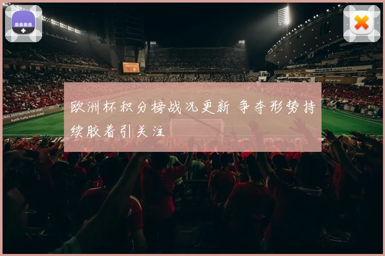 欧洲杯积分榜战况更新 争夺形势持续胶着引关注