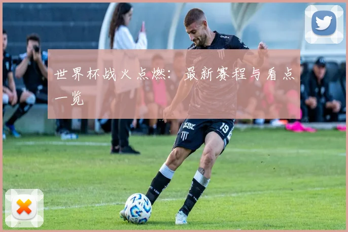 世界杯战火点燃：最新赛程与看点一览