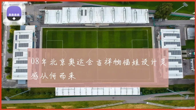 08年北京奥运会吉祥物福娃设计灵感从何而来