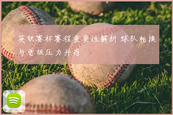 英联赛杯赛程重要性解析 球队轮换与晋级压力并存