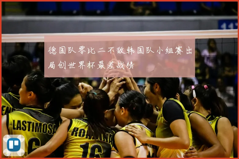 德国队零比二不敌韩国队小组赛出局创世界杯最差战绩