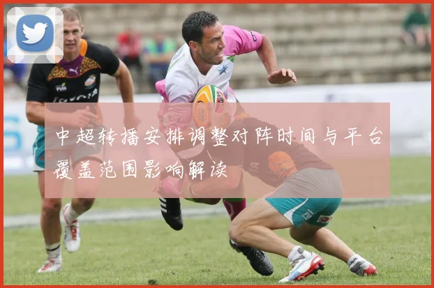 中超转播安排调整对阵时间与平台覆盖范围影响解读