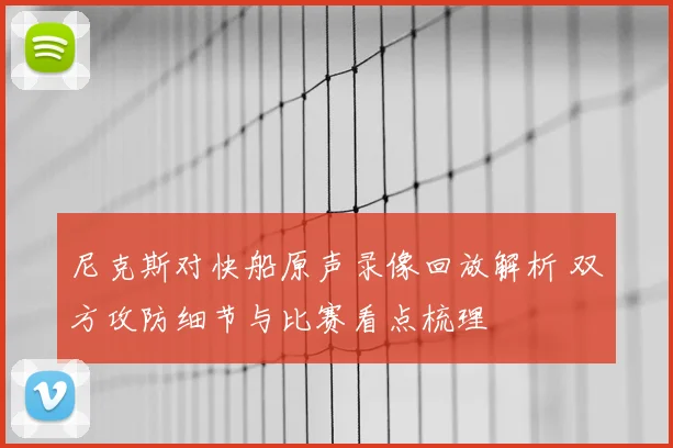 尼克斯对快船原声录像回放解析 双方攻防细节与比赛看点梳理