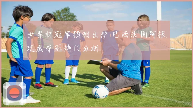 世界杯冠军预测出炉 巴西法国阿根廷成夺冠热门分析
