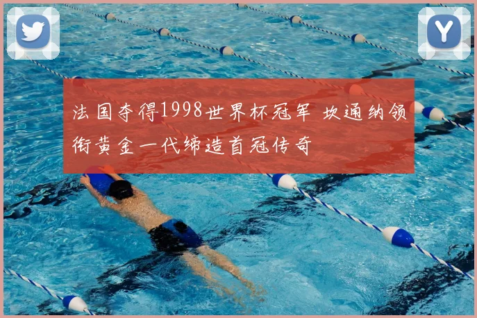 法国夺得1998世界杯冠军 坎通纳领衔黄金一代缔造首冠传奇